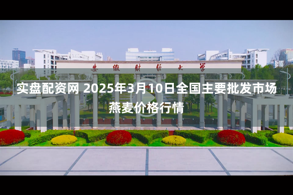 实盘配资网 2025年3月10日全国主要批发市场燕麦价格行情