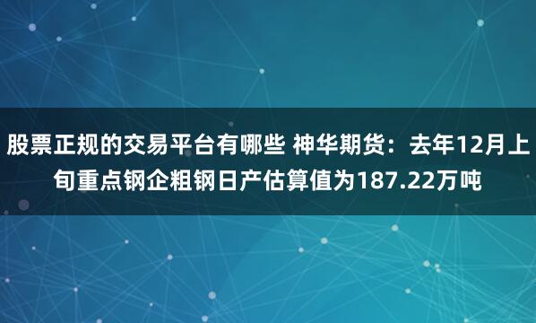 股票正规的交易平台有哪些 神华期货：去年12月上旬重点钢企粗钢日产估算值为187.22万吨