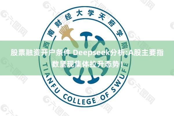 股票融资开户条件 Deepseek分析:A股主要指数呈现集体